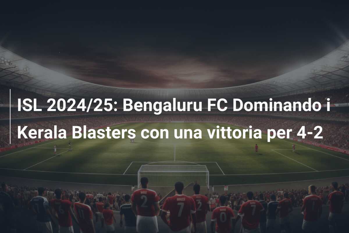 ISL 2024/25: Bengaluru FC Dominando i Kerala Blasters con una vittoria per 4-2