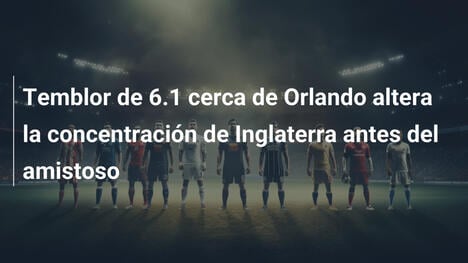 Temblor de 6.1 cerca de Orlando altera la concentración de Inglaterra antes del amistoso
