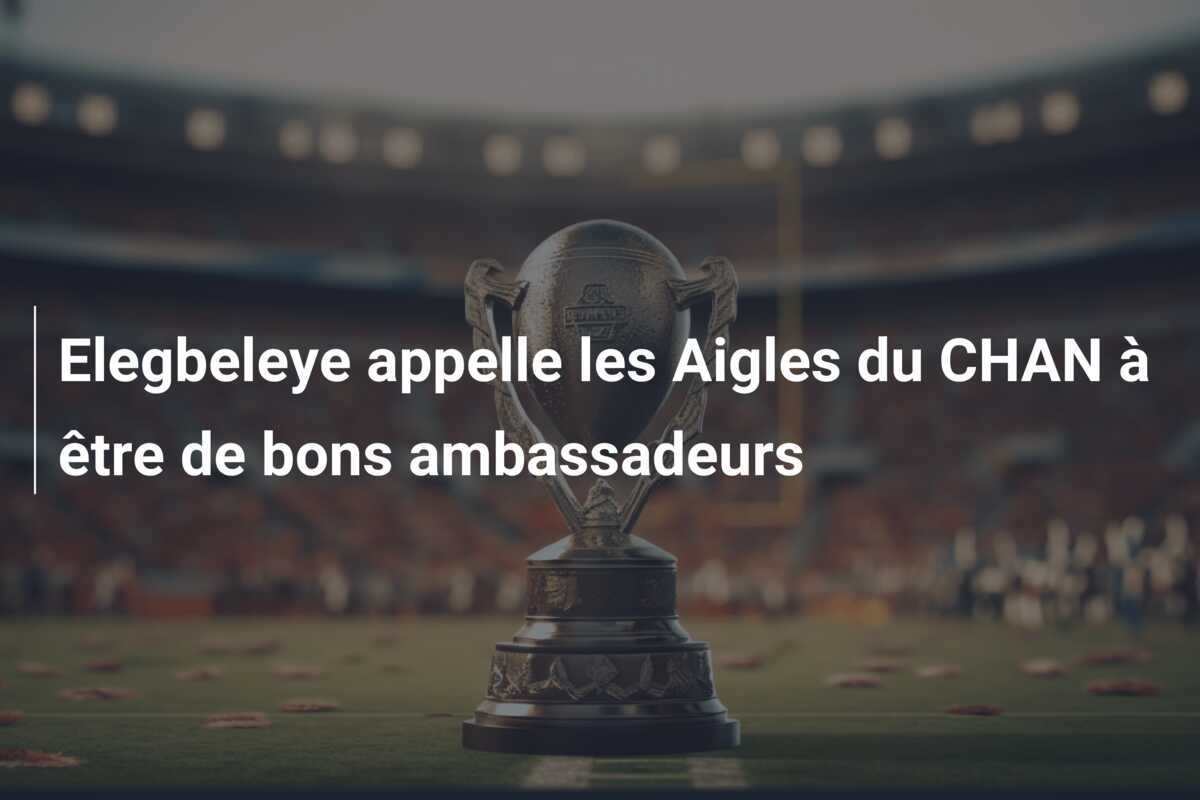 Elegbeleye appelle les Aigles du CHAN à être de bons ambassadeurs