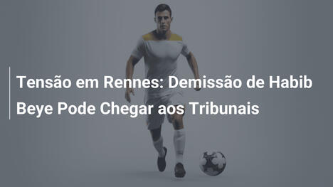 Tensão em Rennes: Demissão de Habib Beye Pode Chegar aos Tribunais