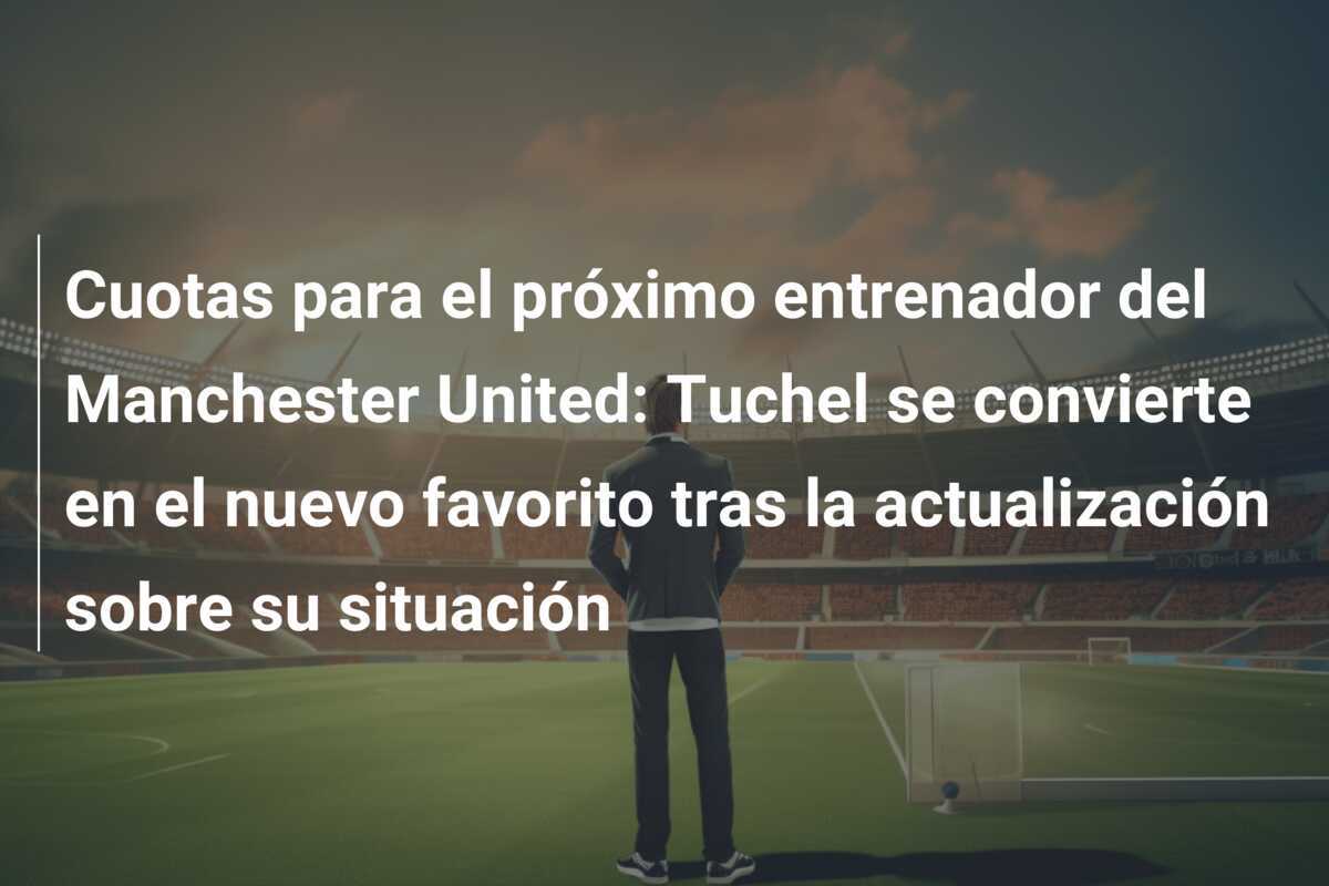Cuotas para el próximo entrenador del Manchester United: Tuchel se convierte en el nuevo favorito tras la actualización sobre su situación