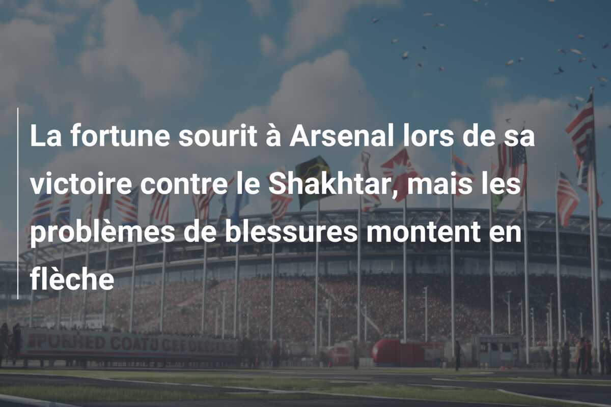 La fortune sourit à Arsenal lors de sa victoire contre le Shakhtar, mais les problèmes de blessures montent en flèche