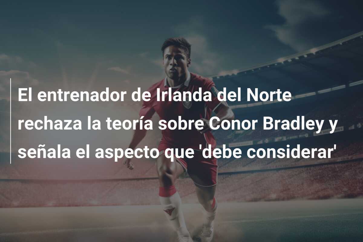 El entrenador de Irlanda del Norte rechaza la teoría sobre Conor Bradley y señala el aspecto que 'debe considerar'
