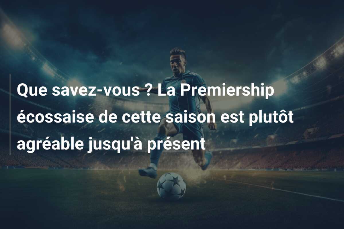 Que savez-vous ? La Premiership écossaise de cette saison est plutôt agréable jusqu'à présent
