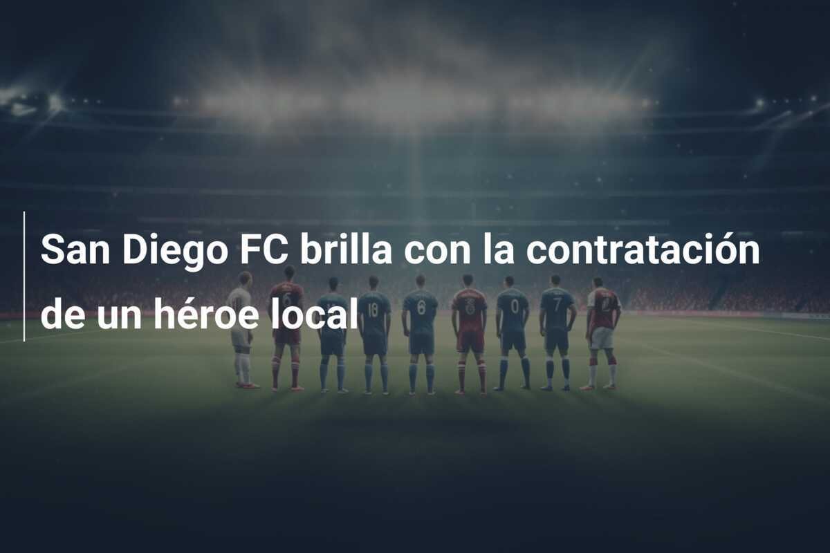 San Diego FC brilla con la contratación de un héroe local