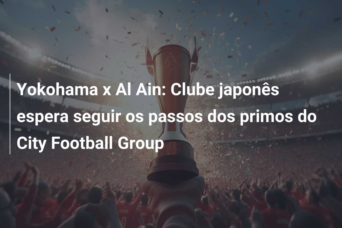 Yokohama x Al Ain: Clube japonês espera seguir os passos dos primos do City Football Group