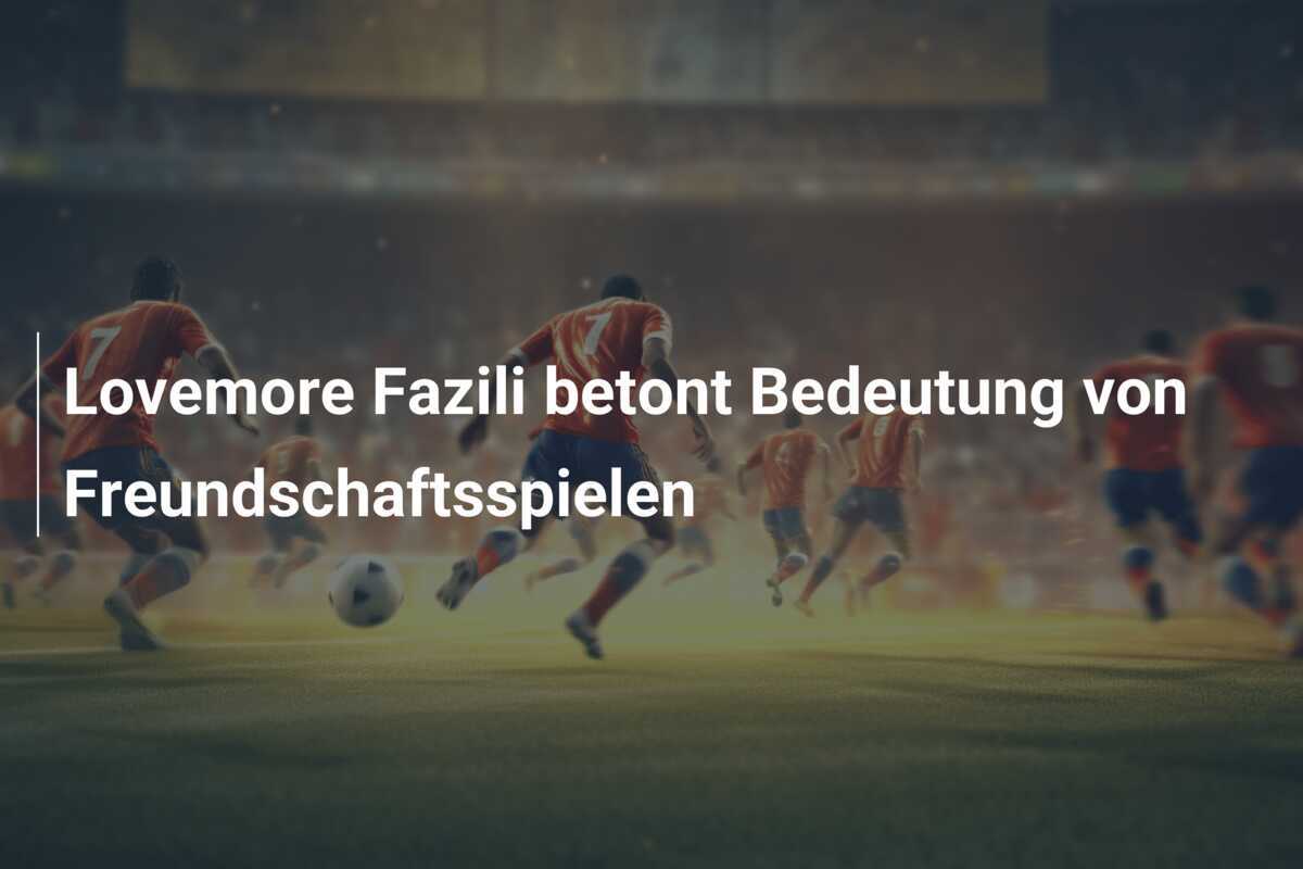 Lovemore Fazili betont Bedeutung von Freundschaftsspielen