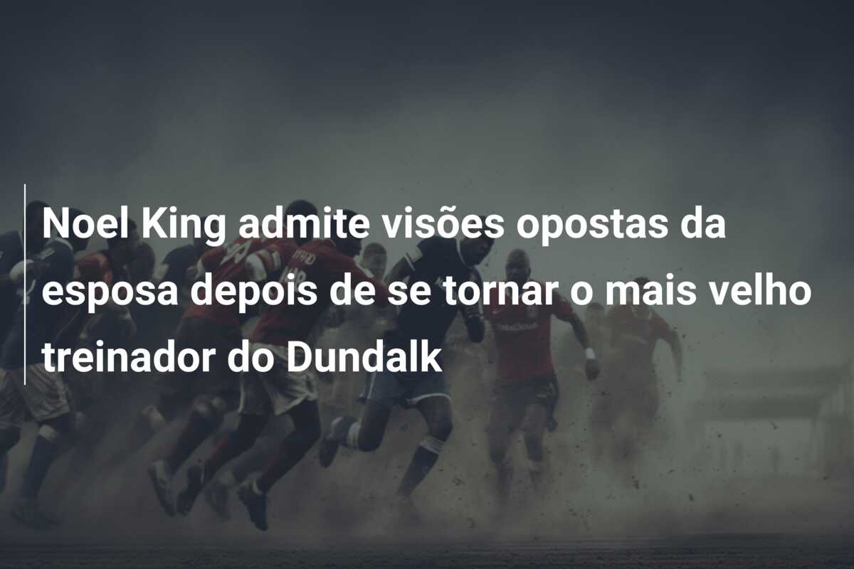 Noel King admite visões opostas da esposa depois de se tornar o mais velho treinador do Dundalk