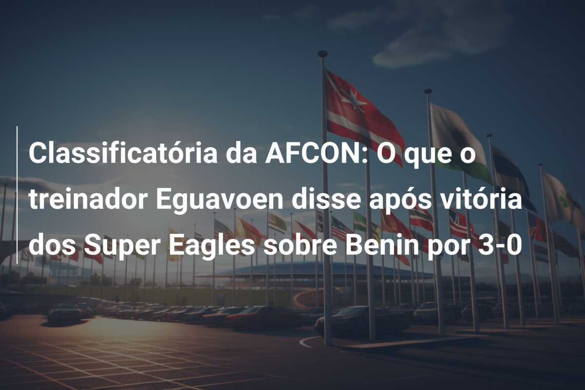 Classificatória da AFCON: O que o treinador Eguavoen disse após vitória dos Super Eagles sobre Benin por 3-0