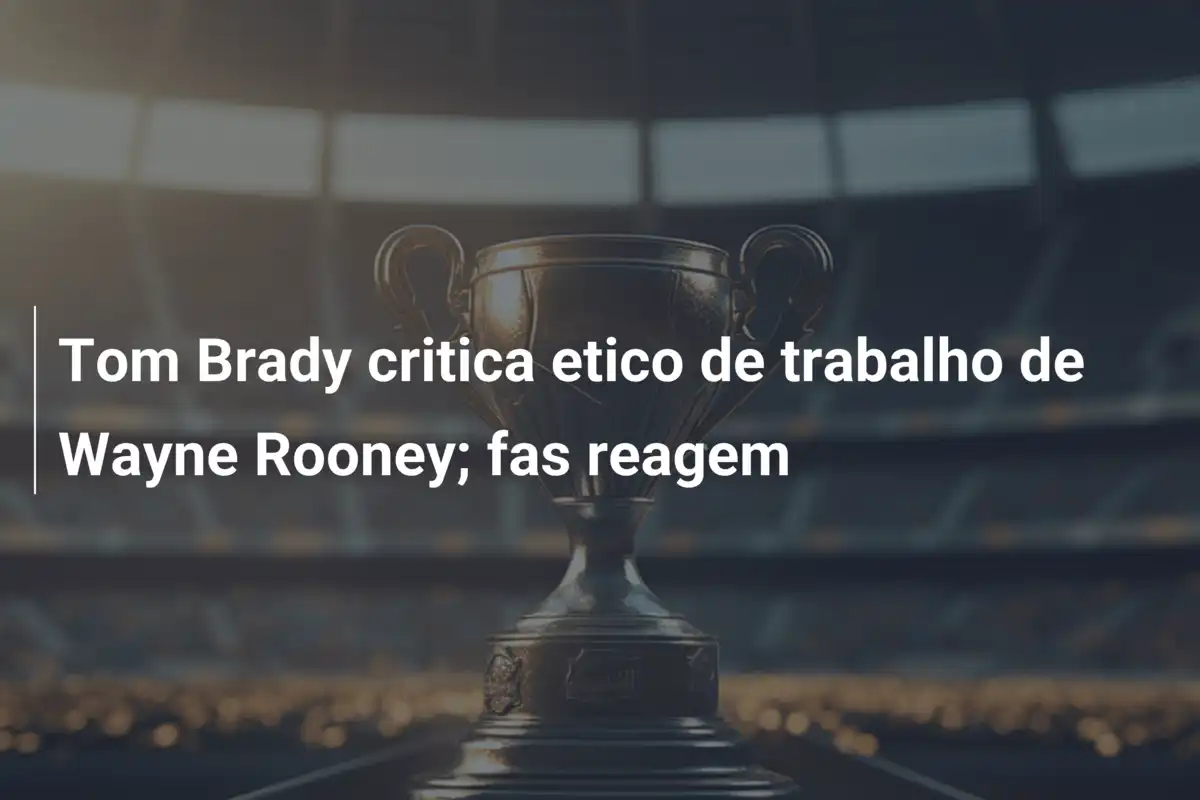 Tom Brady critica etico de trabalho de Wayne Rooney; fas reagem