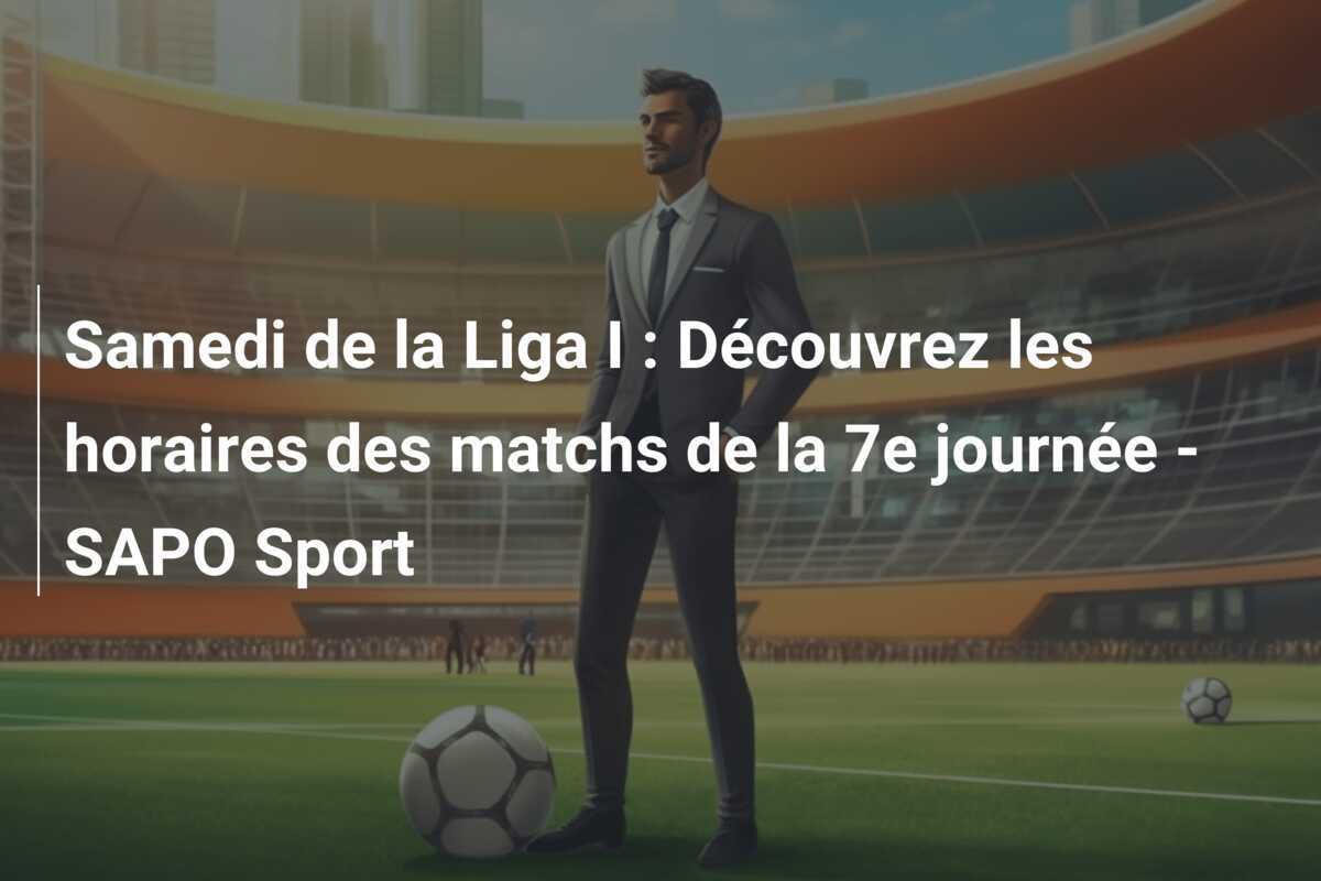 Samedi de la Liga I : Découvrez les horaires des matchs de la 7e journée - SAPO Sport