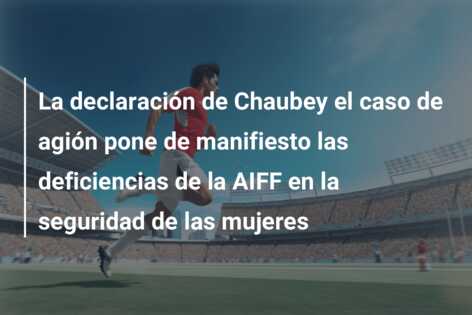 La declaración de Chaubey el caso de agión pone de manifiesto las deficiencias de la AIFF en la seguridad de las mujeres