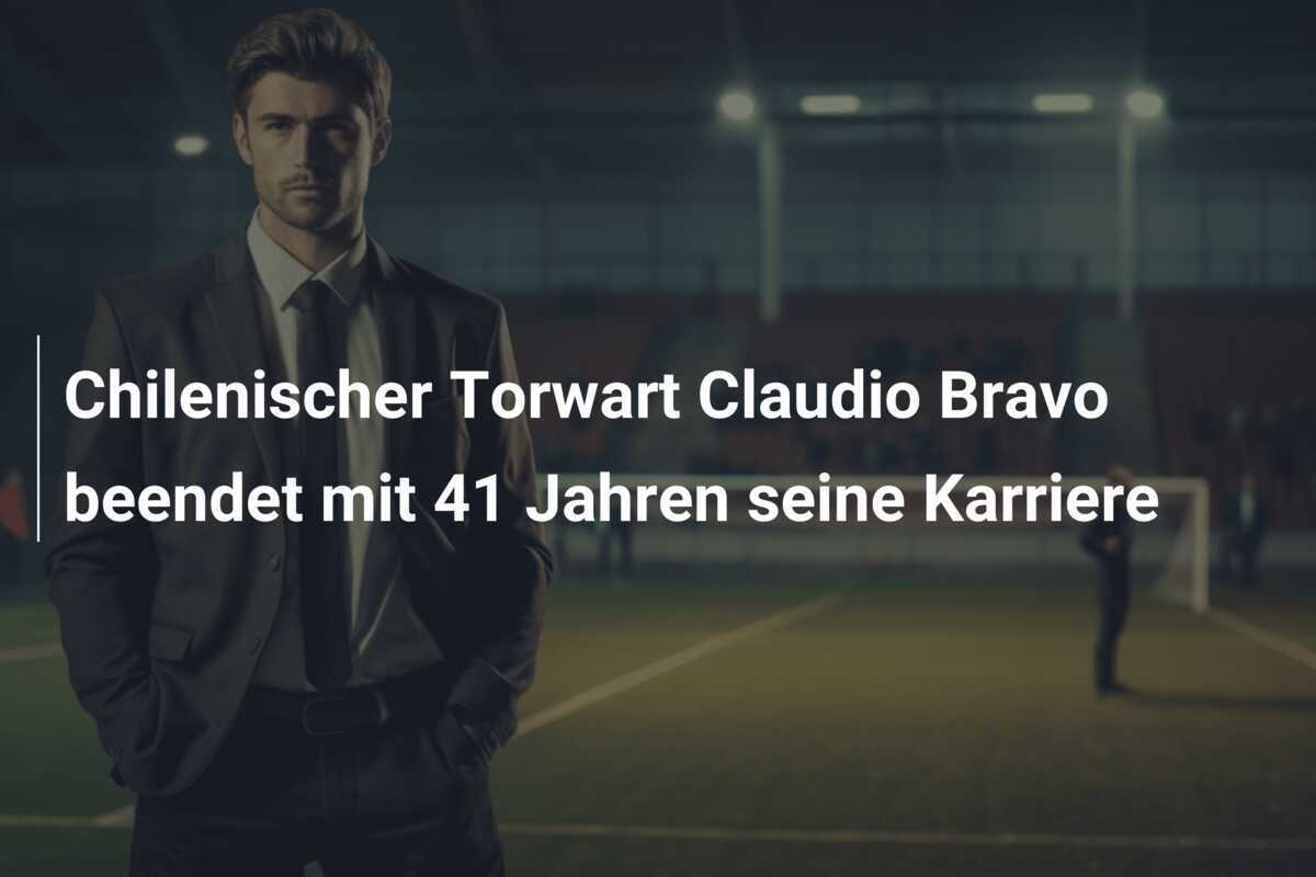 Chilenischer Torwart Claudio Bravo beendet mit 41 Jahren seine Karriere