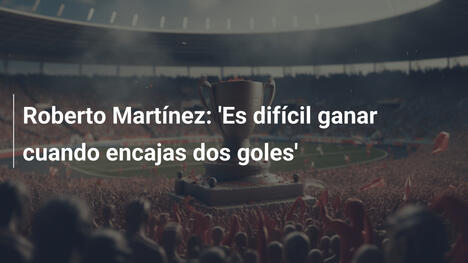 Roberto Martínez: 'Es difícil ganar cuando encajas dos goles'