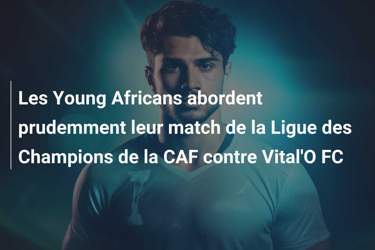 Les Young Africans abordent prudemment leur match de la Ligue des Champions de la CAF contre Vital’O FC