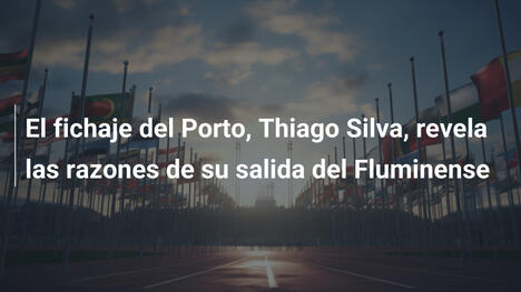 El fichaje del Porto, Thiago Silva, revela las razones de su salida del Fluminense