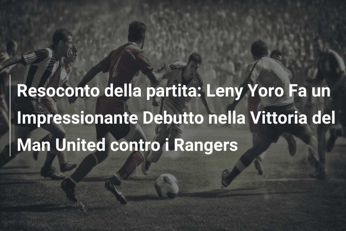 Resoconto della partita: Leny Yoro Fa un Impressionante Debutto nella Vittoria del Man United contro i Rangers