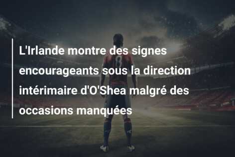 L’Irlande montre des signes encourageants sous la direction intérimaire d’O’Shea malgré des occasions manquées