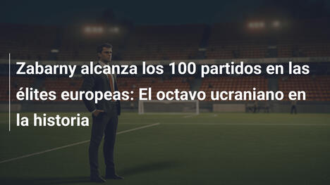 Zabarny alcanza los 100 partidos en las élites europeas: El octavo ucraniano en la historia