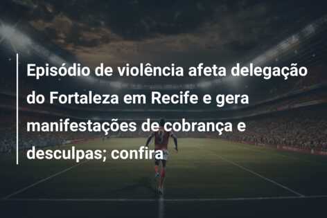 Episódio de violência afeta delegação do Fortaleza em Recife e gera manifestações de cobrança e desculpas; confira