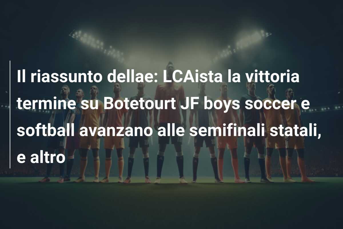 Il riassunto dellae: LCAista la vittoria termine su Botetourt JF boys soccer e softball avanzano alle semifinali statali, e altro