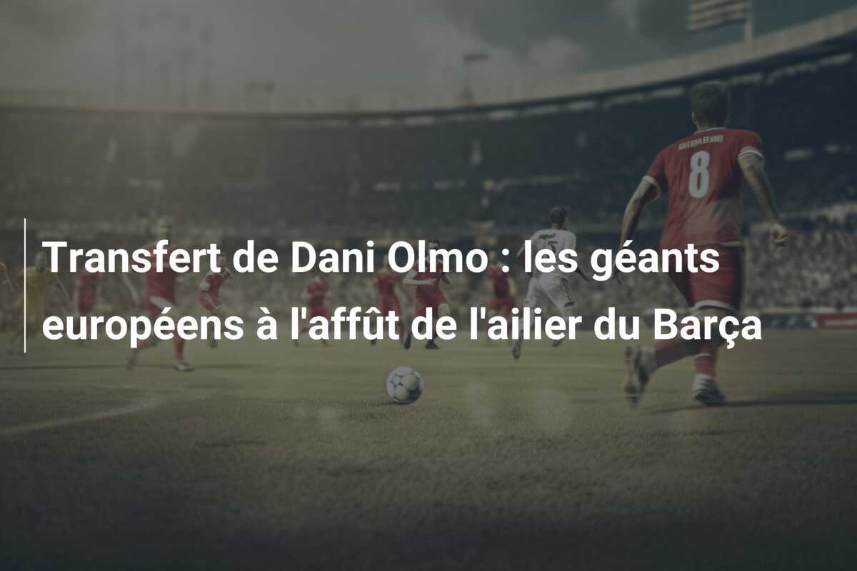 Transfert de Dani Olmo : les géants européens à l'affût de l'ailier du Barça