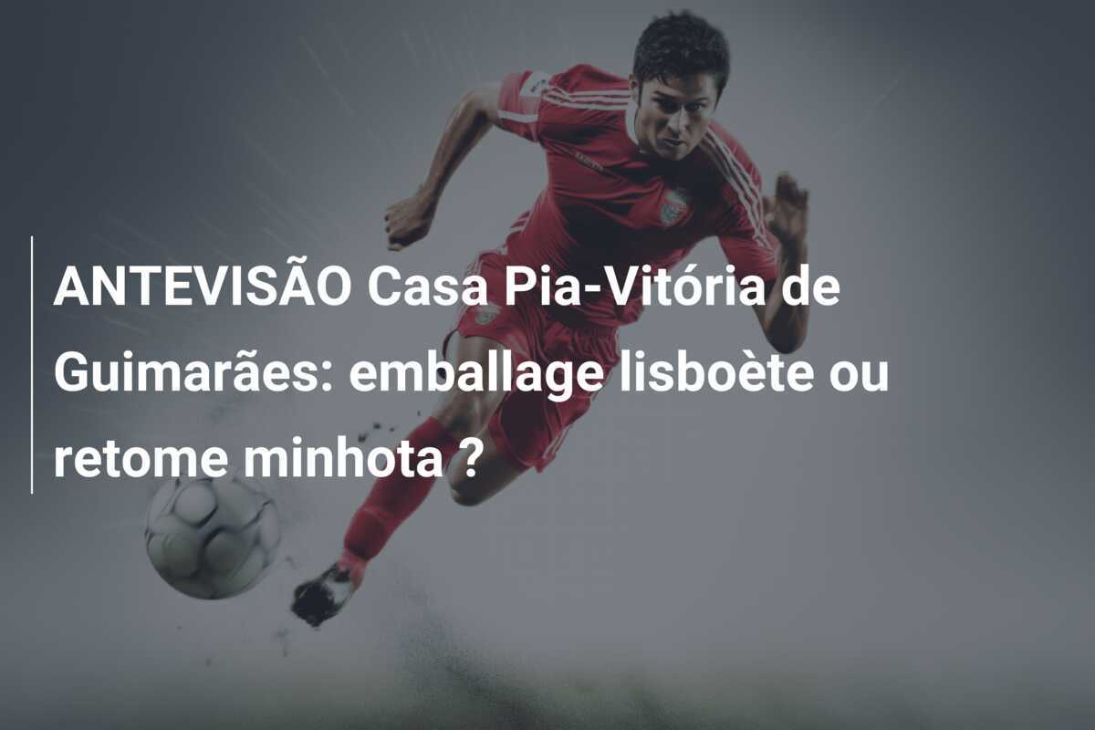 ANTEVISÃO Casa Pia-Vitória de Guimarães: emballage lisboète ou retome minhota ?