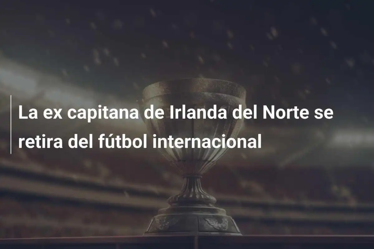 La ex capitana de Irlanda del Norte se retira del fútbol internacional