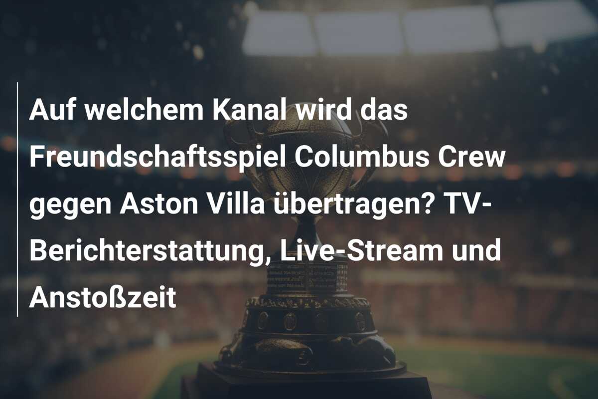 Auf welchem Kanal wird das Freundschaftsspiel Columbus Crew gegen Aston Villa übertragen? TV-Berichterstattung, Live-Stream und Anstoßzeit
