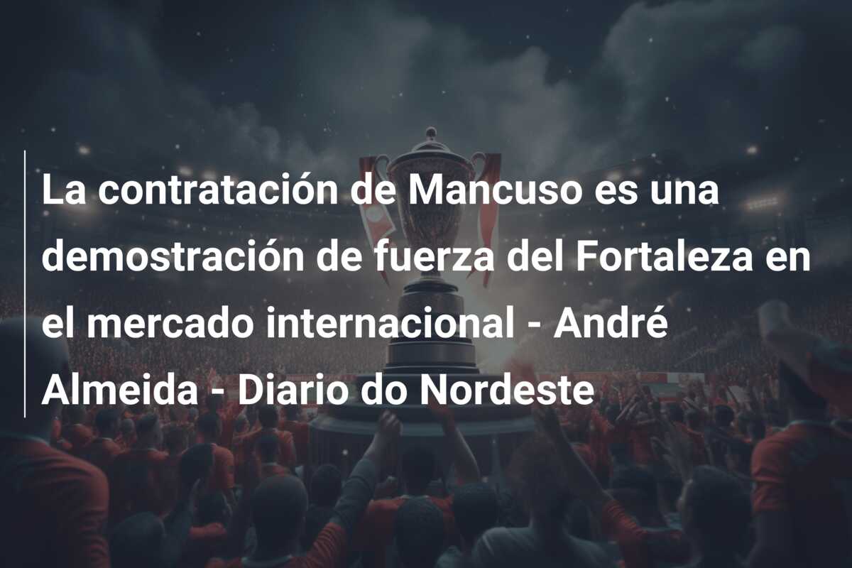 La contratación de Mancuso es una demostración de fuerza del Fortaleza en el mercado internacional – André Almeida – Diario do Nordeste