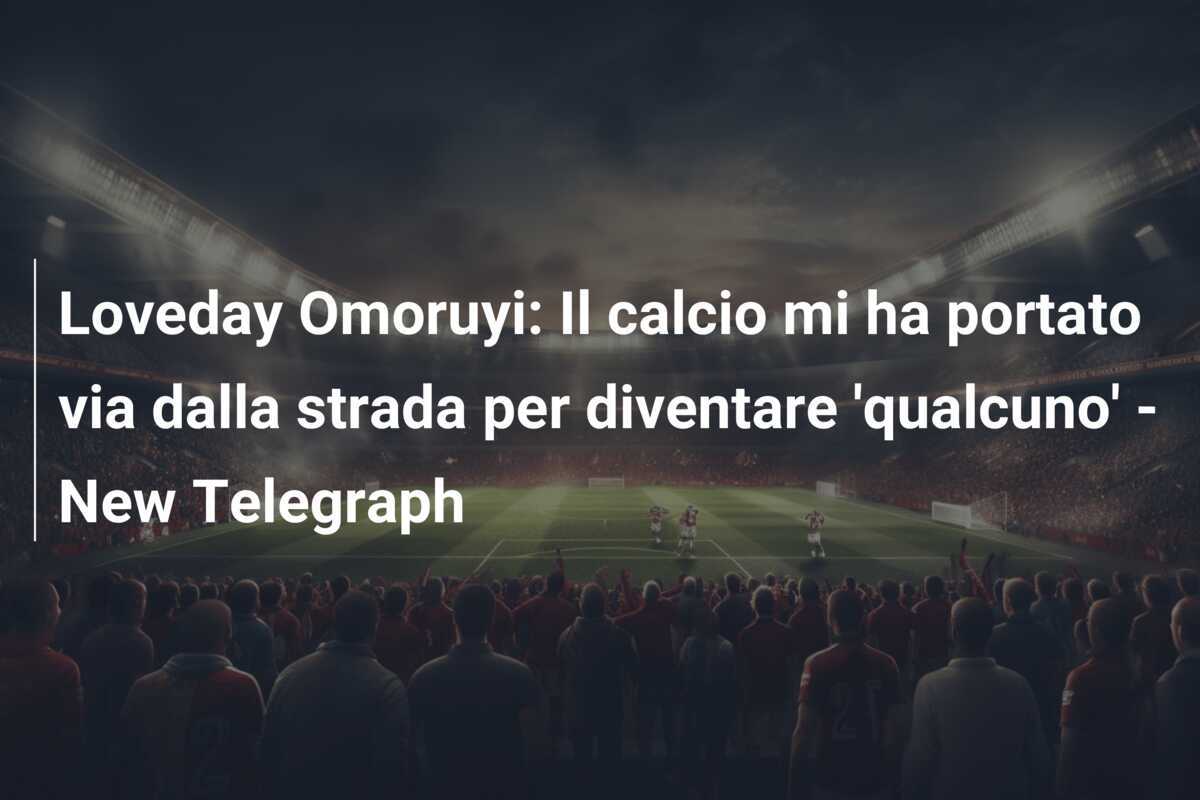 Loveday Omoruyi: Il calcio mi ha portato via dalla strada per diventare 'qualcuno' - New Telegraph