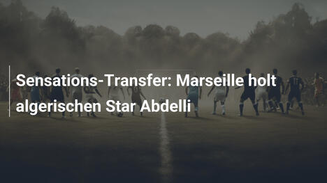 Sensations-Transfer: Marseille holt algerischen Star Abdelli