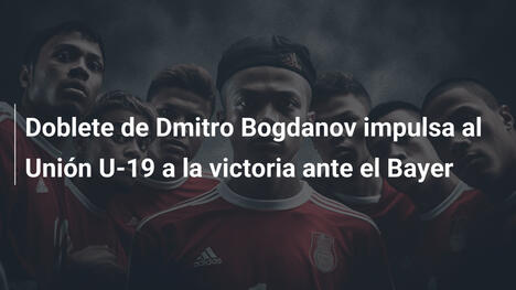 Doblete de Dmitro Bogdanov impulsa al Unión U-19 a la victoria ante el Bayer