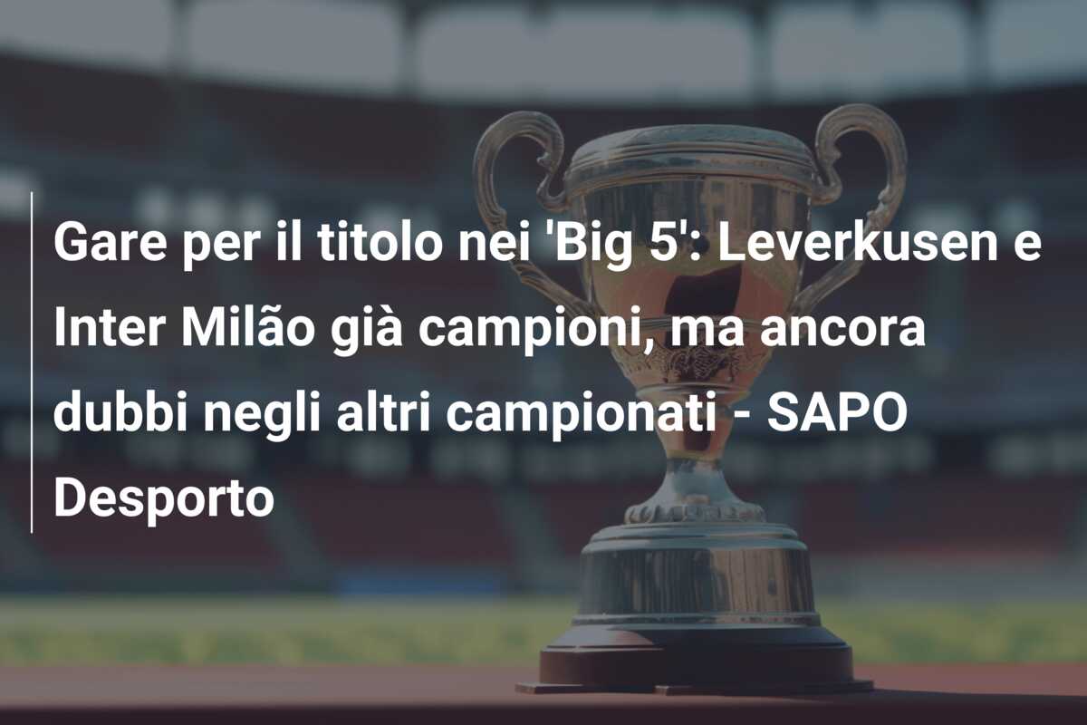 Gare per il titolo nei ‘Big 5’: Leverkusen e Inter Milão già campioni, ma ancora dubbi negli altri campionati – SAPO Desporto