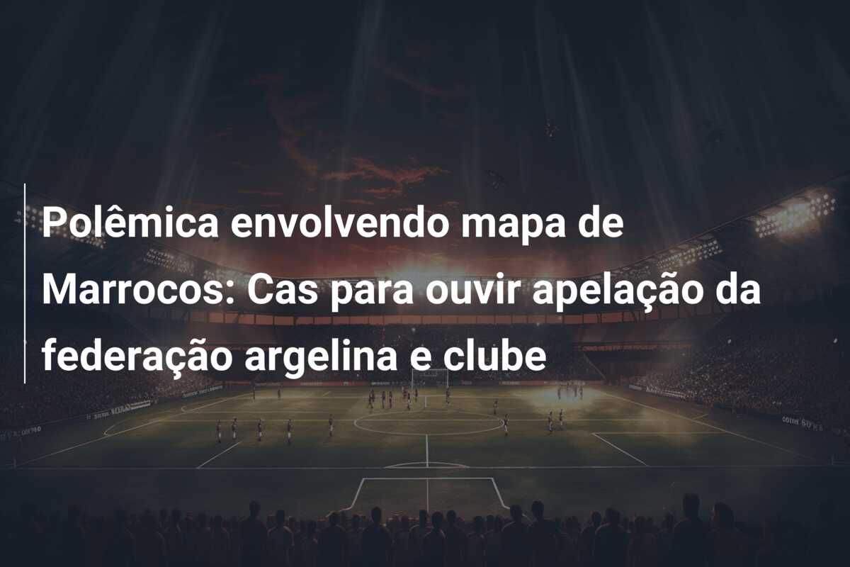 Polêmica envolvendo mapa de Marrocos: Cas para ouvir apelação da federação argelina e clube