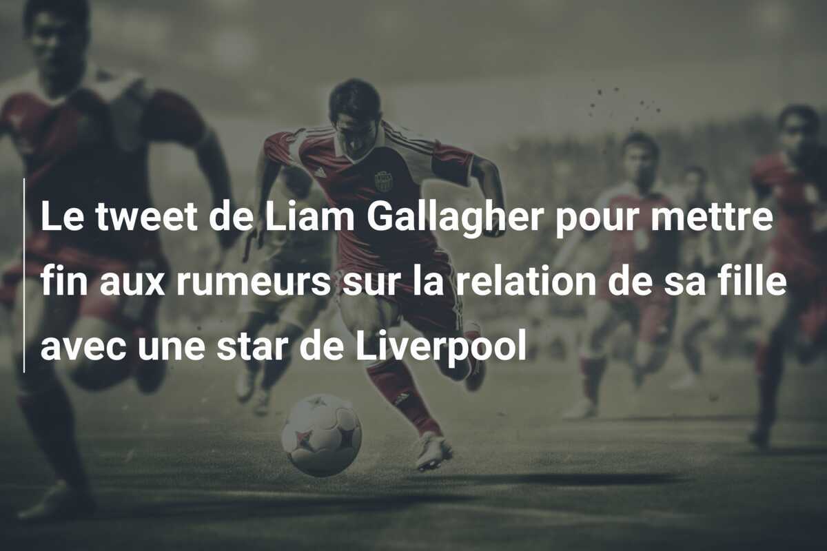 Le tweet de Liam Gallagher pour mettre fin aux rumeurs sur la relation de sa fille avec une star de Liverpool