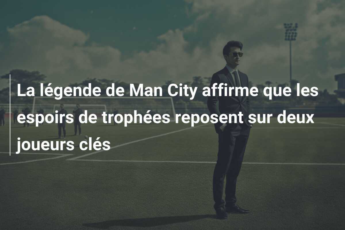 La légende de Man City affirme que les espoirs de trophées reposent sur deux joueurs clés