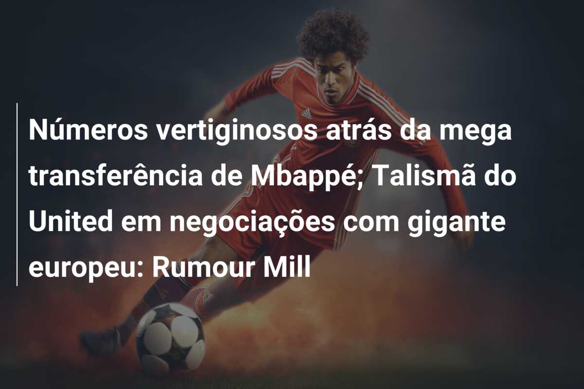 Números vertiginosos atrás da mega transferência de Mbappé; Talismã do United em negociações com gigante europeu: Rumour Mill