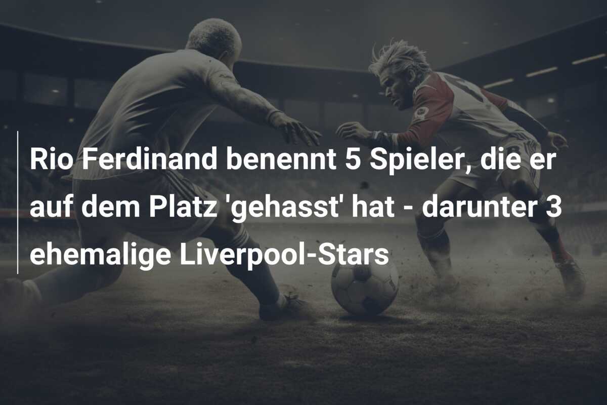 Rio Ferdinand benennt 5 Spieler, die er auf dem Platz 'gehasst' hat - darunter 3 ehemalige Liverpool-Stars