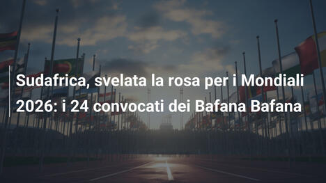 Sudafrica, svelata la rosa per i Mondiali 2026: i 24 convocati dei Bafana Bafana