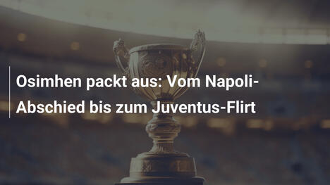 Osimhen packt aus: Vom Napoli-Abschied bis zum Juventus-Flirt