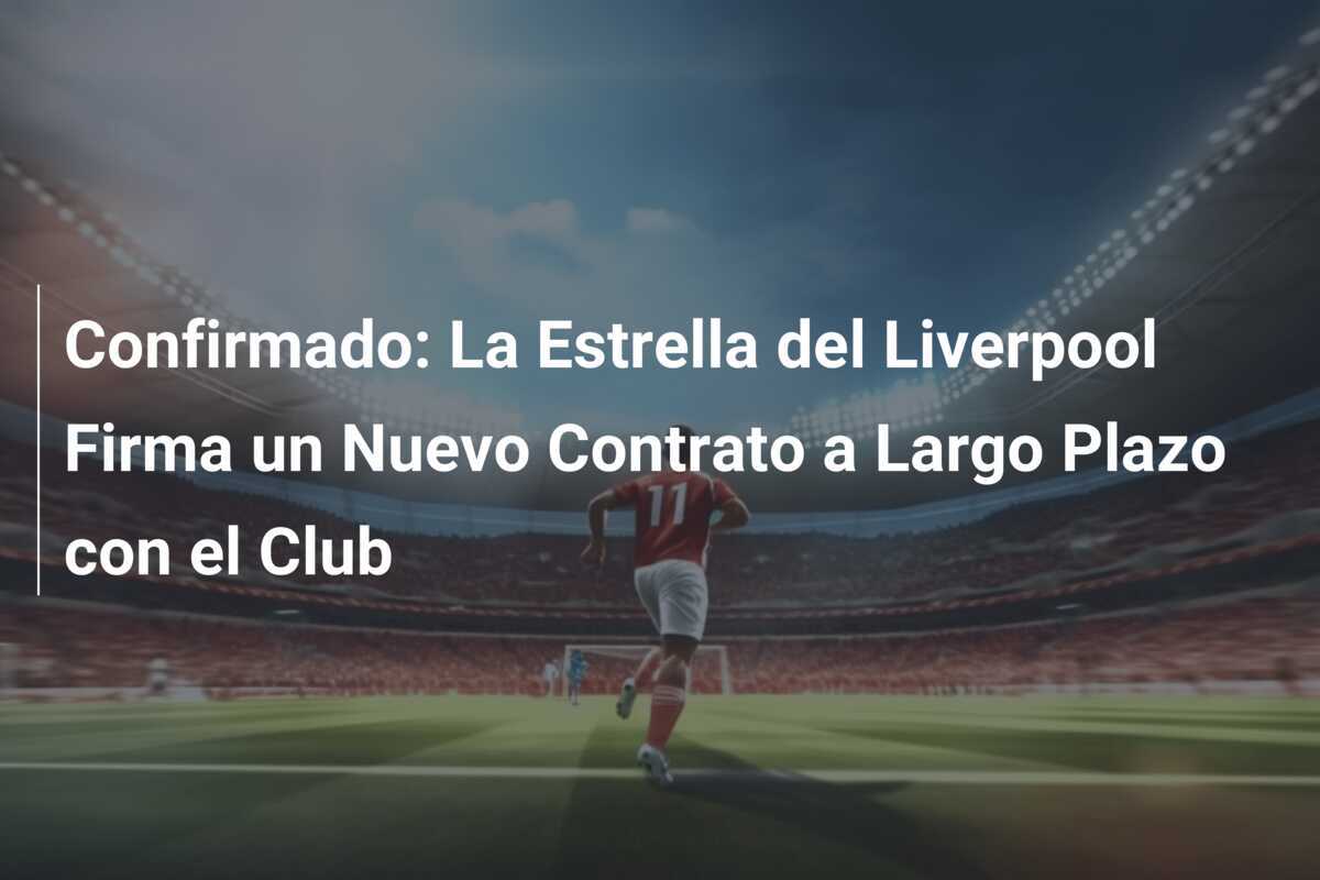Confirmado: La Estrella del Liverpool Firma un Nuevo Contrato a Largo Plazo con el Club