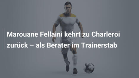 Marouane Fellaini kehrt zu Charleroi zurück – als Berater im Trainerstab