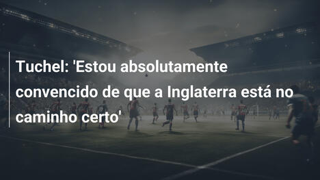 Tuchel: 'Estou absolutamente convencido de que a Inglaterra está no caminho certo'