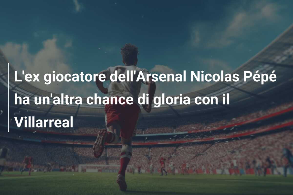 L’ex giocatore dell’Arsenal Nicolas Pépé ha un’altra chance di gloria con il Villarreal