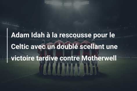 Adam Idah à la rescousse pour le Celtic avec un doublé scellant une victoire tardive contre Motherwell