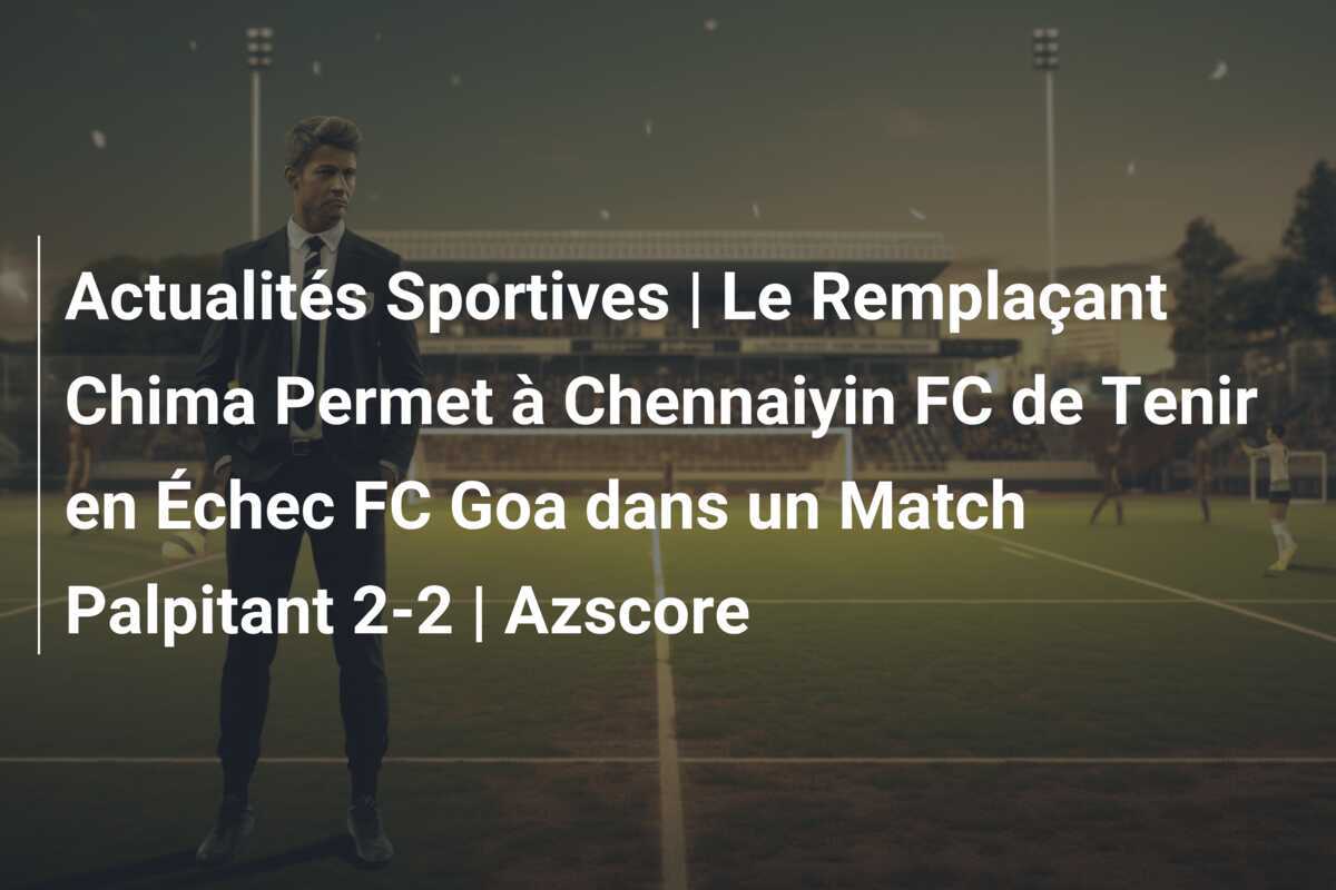 Actualités Sportives | Le Remplaçant Chima Permet à Chennaiyin FC de Tenir en Échec FC Goa dans un Match Palpitant 2-2 | Azscore