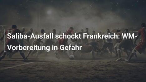 Saliba-Ausfall schockt Frankreich: WM-Vorbereitung in Gefahr