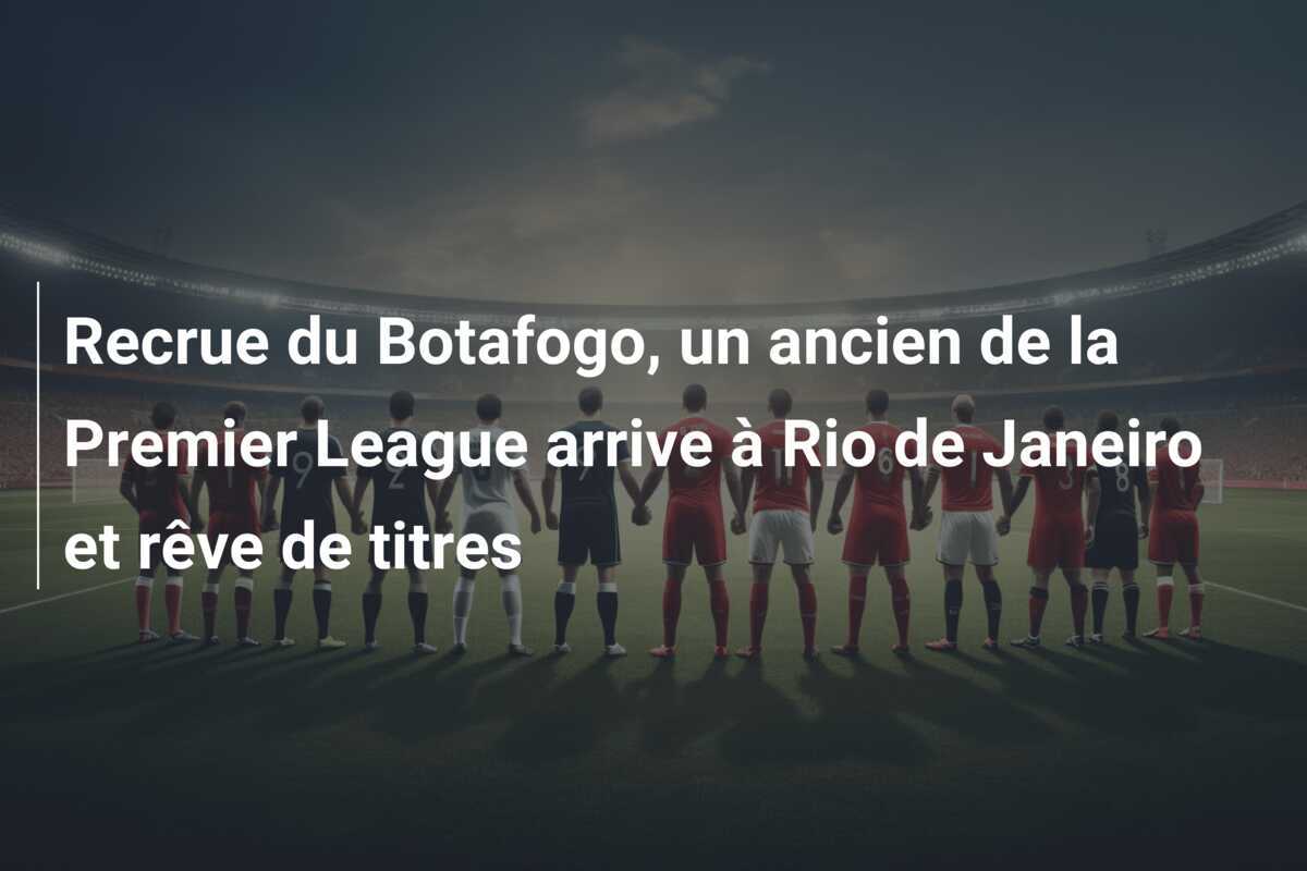 Recrue du Botafogo, un ancien de la Premier League arrive à Rio de Janeiro et rêve de titres