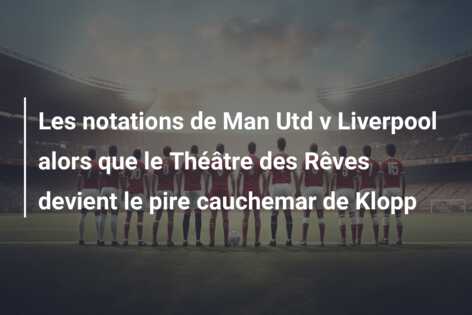 Les notations de Man Utd v Liverpool alors que le Théâtre des Rêves devient le pire cauchemar de Klopp